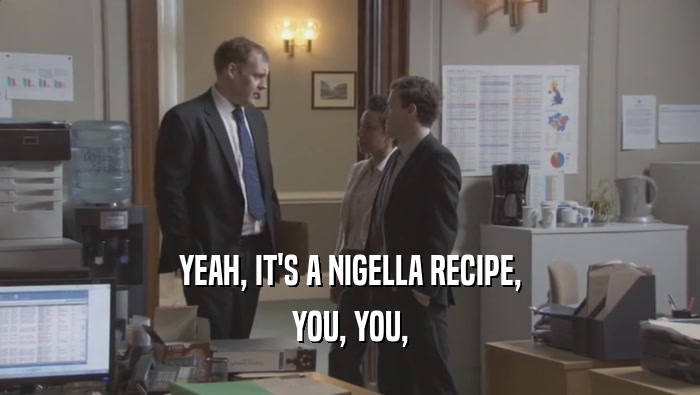 YEAH, IT'S A NIGELLA RECIPE, YOU, YOU, 