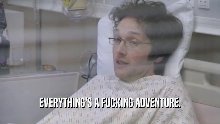 EVERYTHING'S A FUCKING ADVENTURE.  