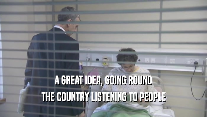 A GREAT IDEA, GOING ROUND THE COUNTRY LISTENING TO PEOPLE 