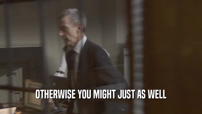 OTHERWISE YOU MIGHT JUST AS WELL  