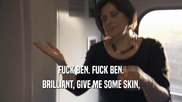 FUCK BEN. FUCK BEN. BRILLIANT, GIVE ME SOME SKIN, 