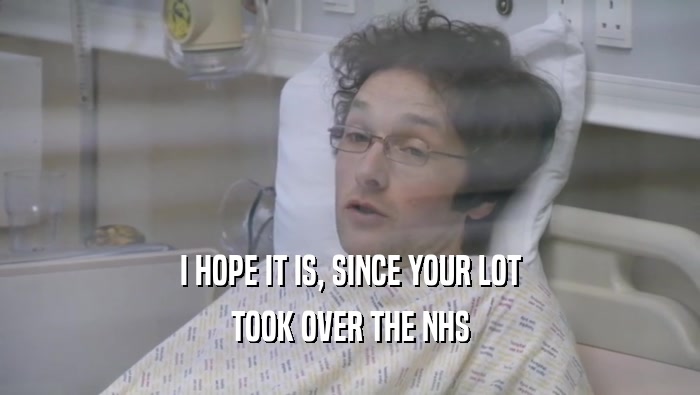 I HOPE IT IS, SINCE YOUR LOT TOOK OVER THE NHS 