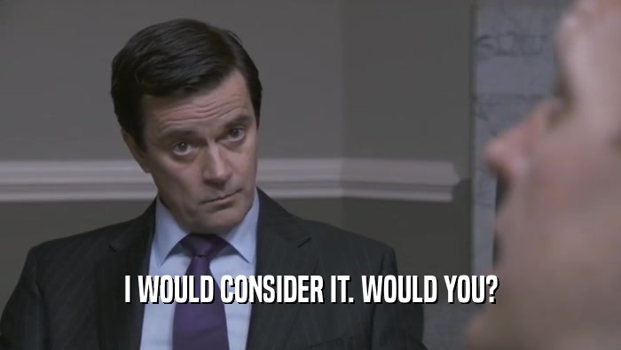 I WOULD CONSIDER IT. WOULD YOU?  