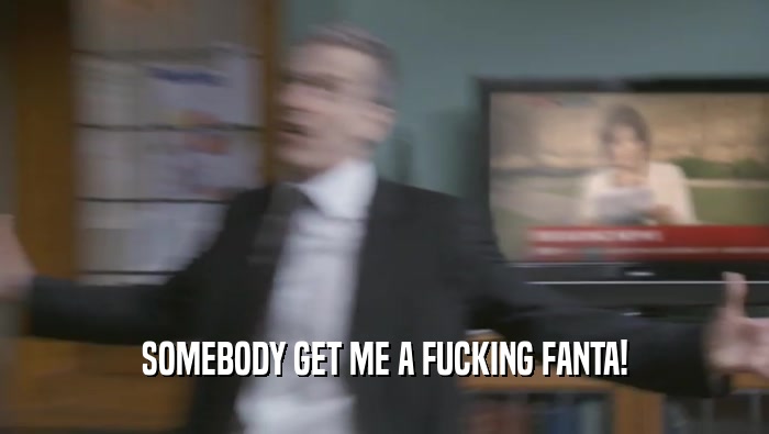 SOMEBODY GET ME A FUCKING FANTA!  
