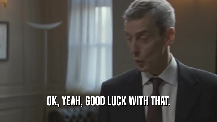 OK, YEAH, GOOD LUCK WITH THAT.  