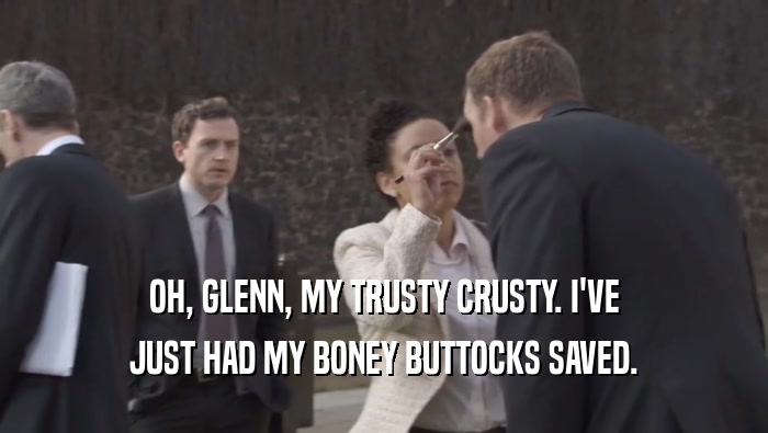 OH, GLENN, MY TRUSTY CRUSTY. I'VE JUST HAD MY BONEY BUTTOCKS SAVED. 