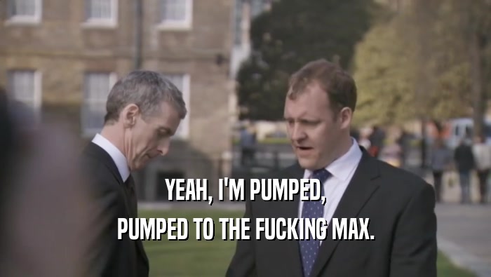 YEAH, I'M PUMPED, PUMPED TO THE FUCKING MAX. 