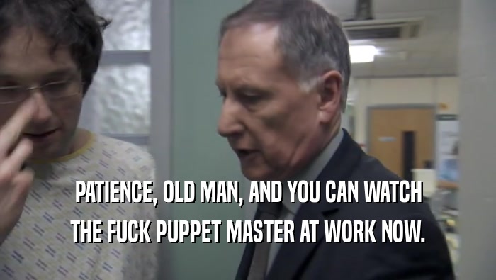 PATIENCE, OLD MAN, AND YOU CAN WATCH
 THE FUCK PUPPET MASTER AT WORK NOW.
 