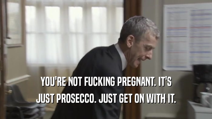 YOU'RE NOT FUCKING PREGNANT. IT'S JUST PROSECCO. JUST GET ON WITH IT. 