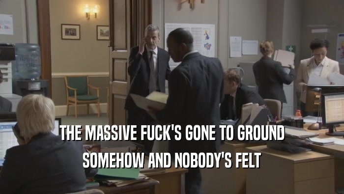 THE MASSIVE FUCK'S GONE TO GROUND SOMEHOW AND NOBODY'S FELT SOMEHOW AND NOBODY'S FELT