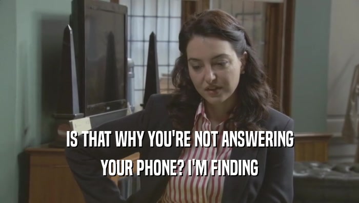 IS THAT WHY YOU'RE NOT ANSWERING YOUR PHONE? I'M FINDING YOUR PHONE? I'M FINDING