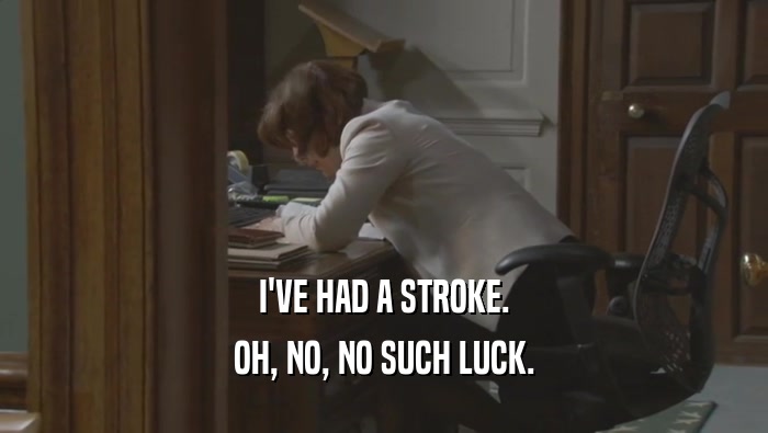 I'VE HAD A STROKE. OH, NO, NO SUCH LUCK. 
