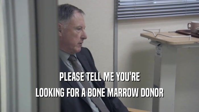 PLEASE TELL ME YOU'RE LOOKING FOR A BONE MARROW DONOR 