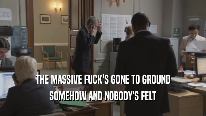 THE MASSIVE FUCK'S GONE TO GROUND SOMEHOW AND NOBODY'S FELT SOMEHOW AND NOBODY'S FELT