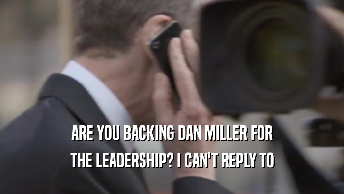 ARE YOU BACKING DAN MILLER FOR THE LEADERSHIP? I CAN'T REPLY TO THE LEADERSHIP? I CAN'T REPLY TO