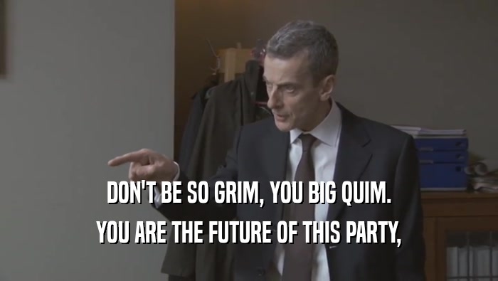 DON'T BE SO GRIM, YOU BIG QUIM. YOU ARE THE FUTURE OF THIS PARTY, YOU ARE THE FUTURE OF THIS PARTY,