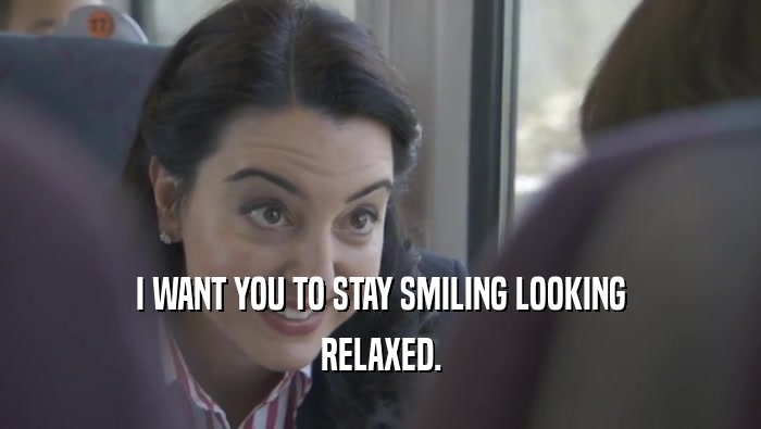 I WANT YOU TO STAY SMILING LOOKING RELAXED. 