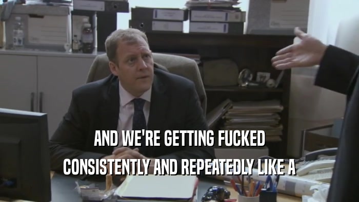 AND WE'RE GETTING FUCKED CONSISTENTLY AND REPEATEDLY LIKE A CONSISTENTLY AND REPEATEDLY LIKE A