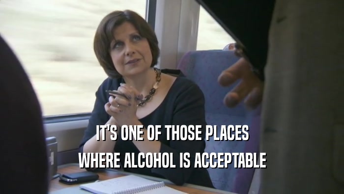 IT'S ONE OF THOSE PLACES WHERE ALCOHOL IS ACCEPTABLE 