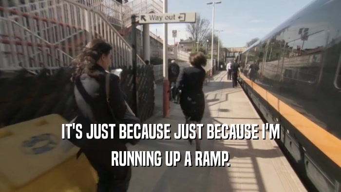 IT'S JUST BECAUSE JUST BECAUSE I'M RUNNING UP A RAMP. 