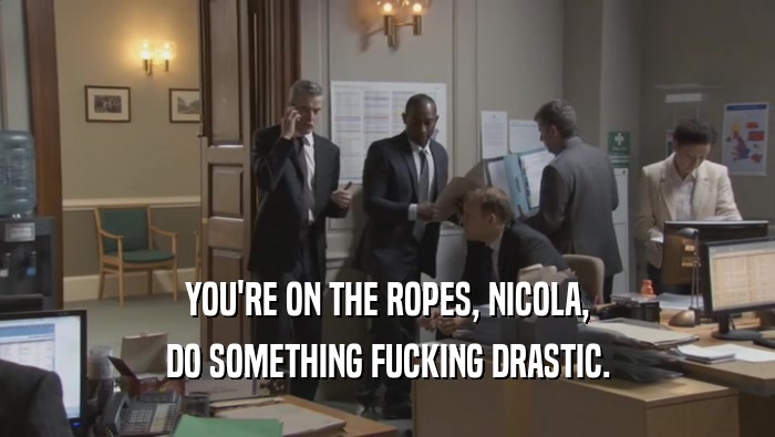 YOU'RE ON THE ROPES, NICOLA, DO SOMETHING FUCKING DRASTIC. 