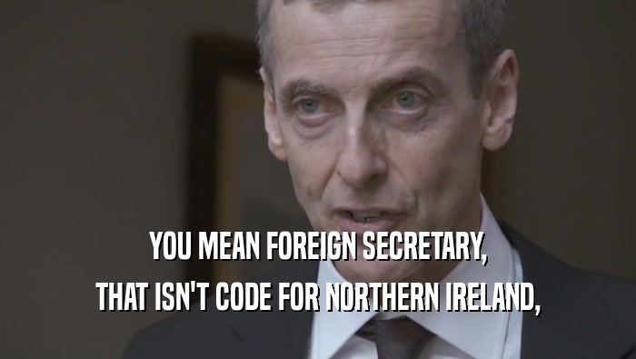 YOU MEAN FOREIGN SECRETARY, THAT ISN'T CODE FOR NORTHERN IRELAND, 