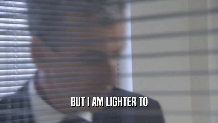 BUT I AM LIGHTER TO
  