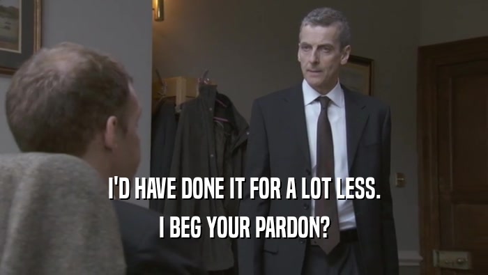 I'D HAVE DONE IT FOR A LOT LESS. I BEG YOUR PARDON? 