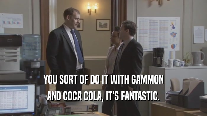 YOU SORT OF DO IT WITH GAMMON AND COCA COLA, IT'S FANTASTIC. 