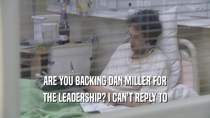 ARE YOU BACKING DAN MILLER FOR THE LEADERSHIP? I CAN'T REPLY TO THE LEADERSHIP? I CAN'T REPLY TO