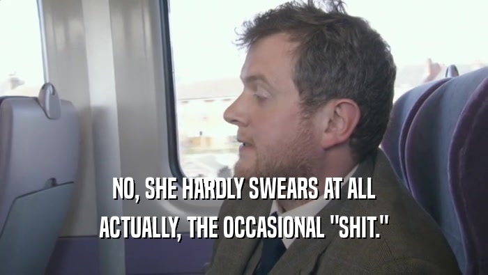 NO, SHE HARDLY SWEARS AT ALL ACTUALLY, THE OCCASIONAL 