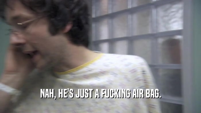 NAH, HE'S JUST A FUCKING AIR BAG.  