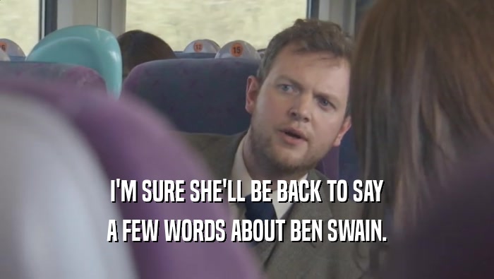 I'M SURE SHE'LL BE BACK TO SAY A FEW WORDS ABOUT BEN SWAIN. 