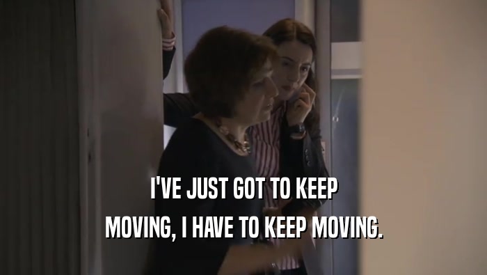 I'VE JUST GOT TO KEEP MOVING, I HAVE TO KEEP MOVING. 