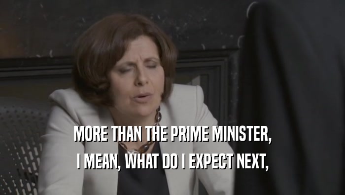 MORE THAN THE PRIME MINISTER,
 I MEAN, WHAT DO I EXPECT NEXT,
 