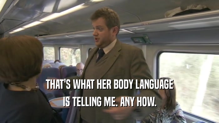 THAT'S WHAT HER BODY LANGUAGE IS TELLING ME. ANY HOW. 