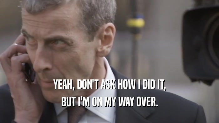 YEAH, DON'T ASK HOW I DID IT, BUT I'M ON MY WAY OVER. 