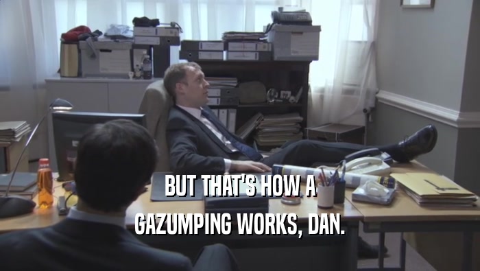 BUT THAT'S HOW A GAZUMPING WORKS, DAN. 