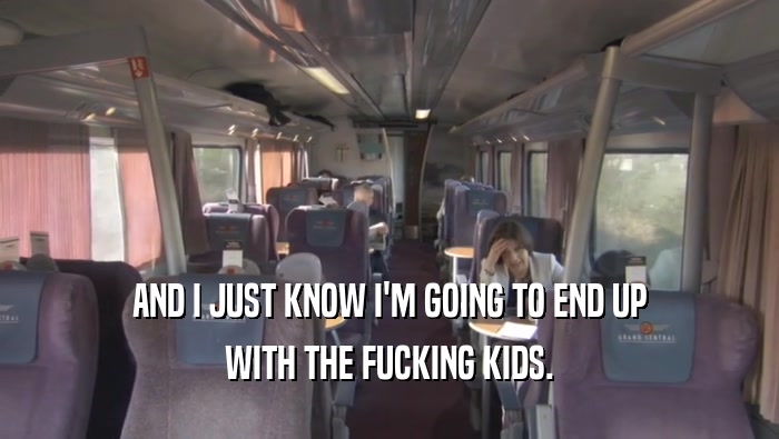 AND I JUST KNOW I'M GOING TO END UP WITH THE FUCKING KIDS. 