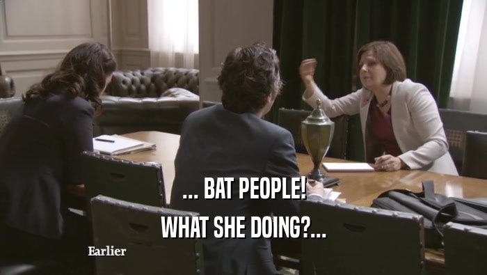 ... BAT PEOPLE! WHAT SHE DOING?... WHAT SHE DOING?...