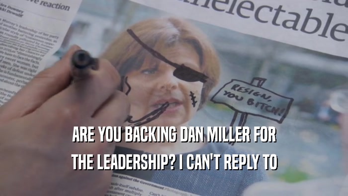 ARE YOU BACKING DAN MILLER FOR THE LEADERSHIP? I CAN'T REPLY TO THE LEADERSHIP? I CAN'T REPLY TO