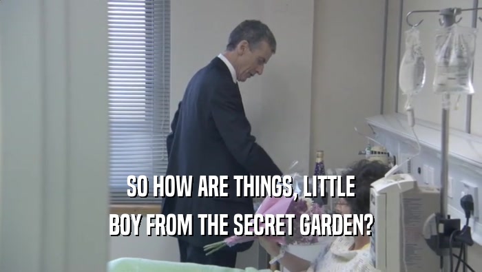 SO HOW ARE THINGS, LITTLE
 BOY FROM THE SECRET GARDEN?
 