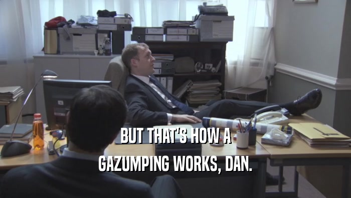 BUT THAT'S HOW A GAZUMPING WORKS, DAN. 