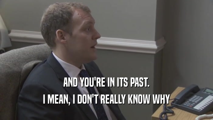 AND YOU'RE IN ITS PAST. I MEAN, I DON'T REALLY KNOW WHY I MEAN, I DON'T REALLY KNOW WHY