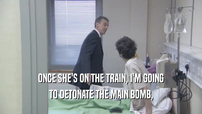 ONCE SHE'S ON THE TRAIN, I'M GOING
 TO DETONATE THE MAIN BOMB,
 