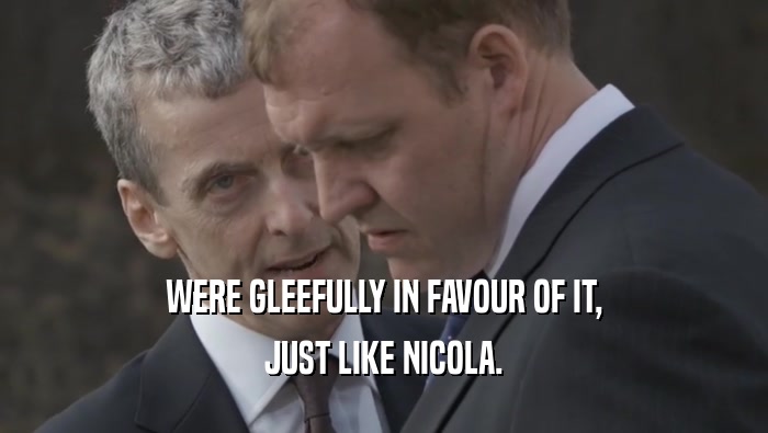 WERE GLEEFULLY IN FAVOUR OF IT,
 JUST LIKE NICOLA.
 