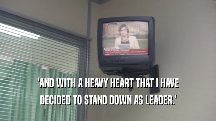 'AND WITH A HEAVY HEART THAT I HAVE DECIDED TO STAND DOWN AS LEADER.' 