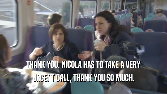 THANK YOU. NICOLA HAS TO TAKE A VERY
 URGENT CALL, THANK YOU SO MUCH.
 
