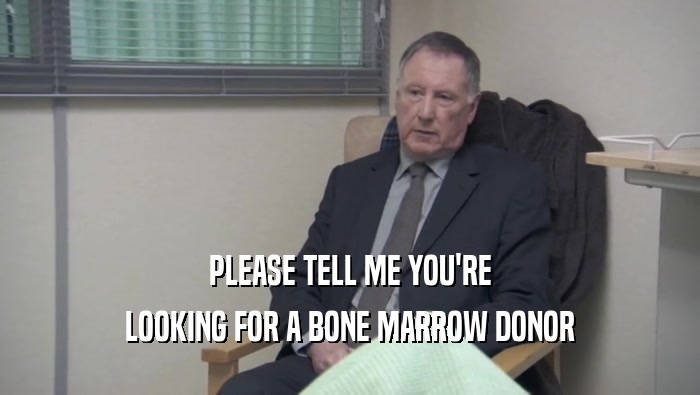PLEASE TELL ME YOU'RE LOOKING FOR A BONE MARROW DONOR 