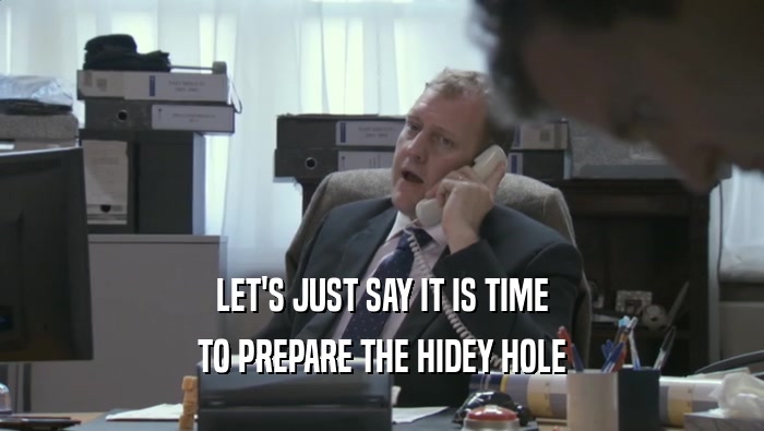 LET'S JUST SAY IT IS TIME TO PREPARE THE HIDEY HOLE 